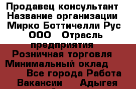 Продавец-консультант › Название организации ­ Мирко Боттичелли Рус, ООО › Отрасль предприятия ­ Розничная торговля › Минимальный оклад ­ 40 000 - Все города Работа » Вакансии   . Адыгея респ.,Адыгейск г.